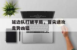 包含延边队打破平局，冒尖进攻走势凶猛的词条