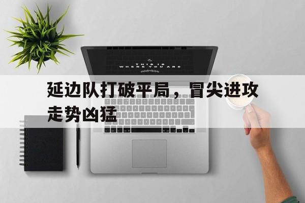 包含延边队打破平局，冒尖进攻走势凶猛的词条
